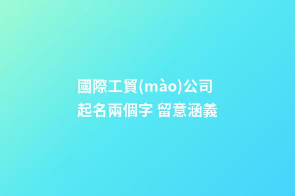 國際工貿(mào)公司起名兩個字 留意涵義-第1張-公司起名-玄機派
